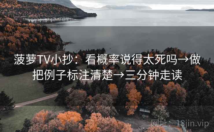 菠萝TV小抄:看概率说得太死吗→做把例子标注清楚→三分钟走读 菠萝TV小抄:看概率说得太死吗→做把例子标注清楚→三分钟走读