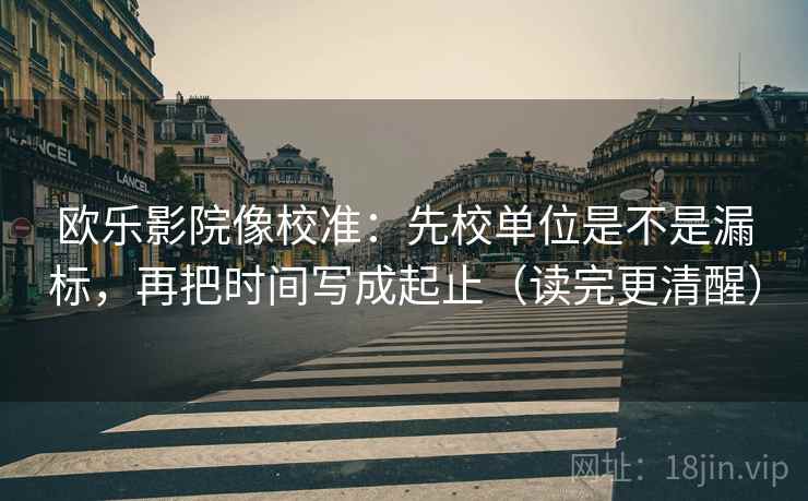 欧乐影院像校准:先校单位是不是漏标,再把时间写成起止(读完更清醒) 欧乐影院像校准:先校单位是不是漏标,再把时间写成起止(读完更清醒)
