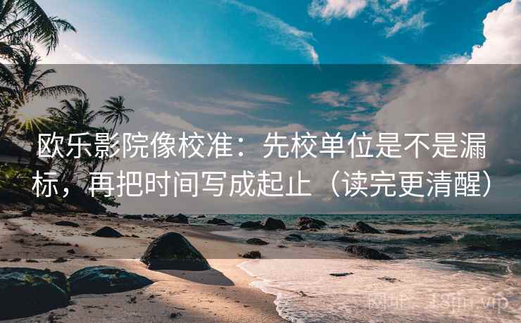 欧乐影院像校准:先校单位是不是漏标,再把时间写成起止(读完更清醒) 欧乐影院像校准:先校单位是不是漏标,再把时间写成起止(读完更清醒)