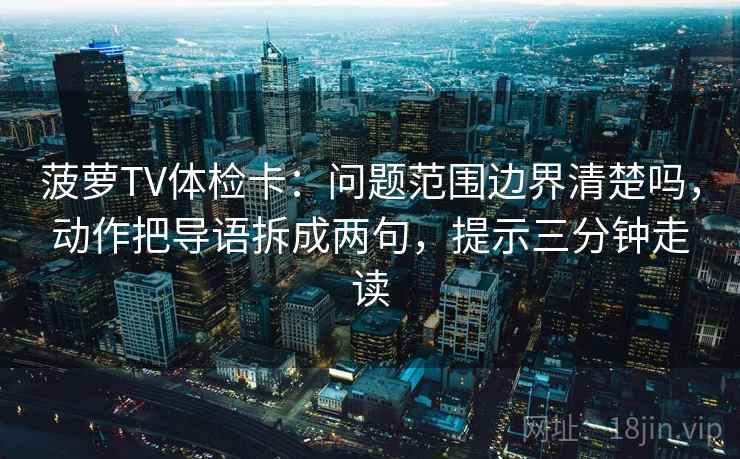菠萝TV体检卡:问题范围边界清楚吗,动作把导语拆成两句,提示三分钟走读 菠萝TV体检卡:问题范围边界清楚吗,动作把导语拆成两句,提示三分钟走读