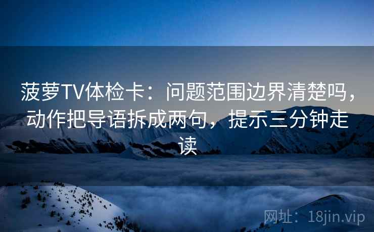菠萝TV体检卡:问题范围边界清楚吗,动作把导语拆成两句,提示三分钟走读 菠萝TV体检卡:问题范围边界清楚吗,动作把导语拆成两句,提示三分钟走读
