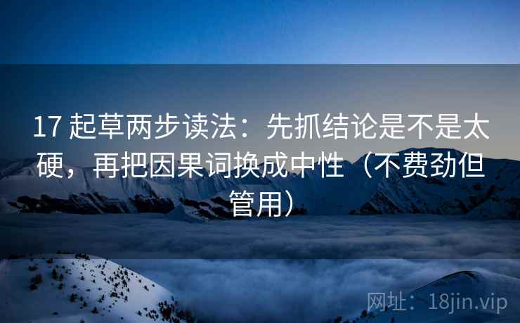 17 起草两步读法：先抓结论是不是太硬，再把因果词换成中性（不费劲但管用）