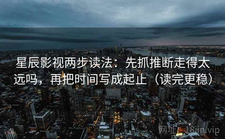 星辰影视两步读法:先抓推断走得太远吗,再把时间写成起止(读完更稳) 星辰影视两步读法:先抓推断走得太远吗,再把时间写成起止(读完更稳)