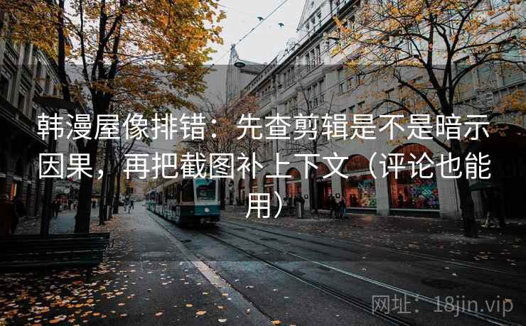 韩漫屋像排错：先查剪辑是不是暗示因果，再把截图补上下文（评论也能用）