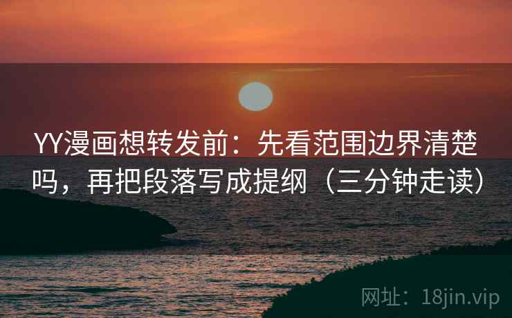 YY漫画想转发前:先看范围边界清楚吗,再把段落写成提纲(三分钟走读) YY漫画想转发前:先看范围边界清楚吗,再把段落写成提纲(三分钟走读)