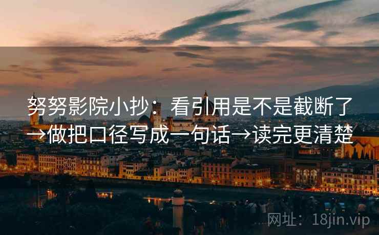 努努影院小抄:看引用是不是截断了→做把口径写成一句话→读完更清楚 努努影院小抄:看引用是不是截断了→做把口径写成一句话→读完更清楚