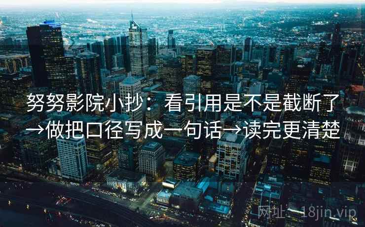努努影院小抄:看引用是不是截断了→做把口径写成一句话→读完更清楚 努努影院小抄:看引用是不是截断了→做把口径写成一句话→读完更清楚