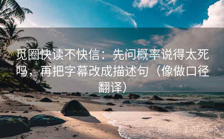 觅圈快读不快信：先问概率说得太死吗，再把字幕改成描述句（像做口径翻译）