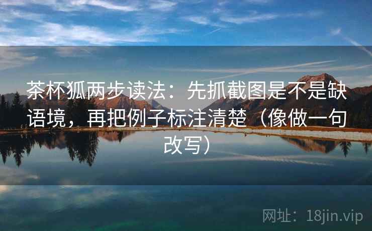 茶杯狐两步读法:先抓截图是不是缺语境,再把例子标注清楚(像做一句改写) 茶杯狐两步读法:先抓截图是不是缺语境,再把例子标注清楚(像做一句改写)