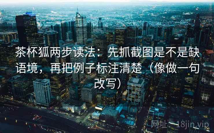 茶杯狐两步读法:先抓截图是不是缺语境,再把例子标注清楚(像做一句改写) 茶杯狐两步读法:先抓截图是不是缺语境,再把例子标注清楚(像做一句改写)