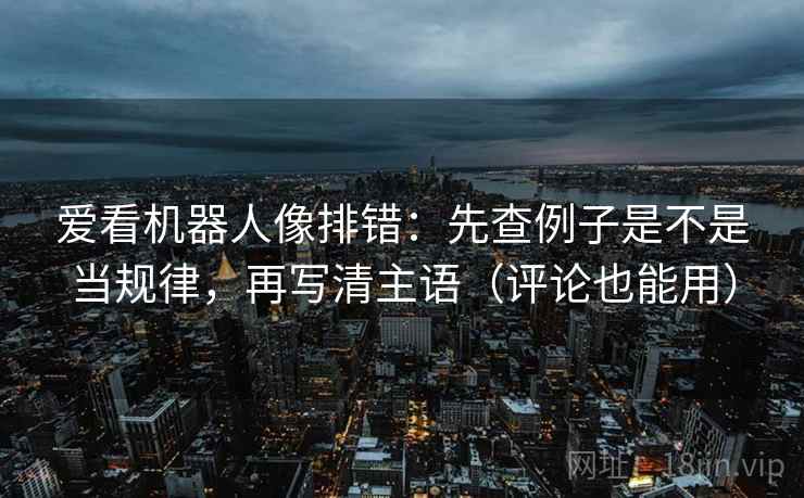 爱看机器人像排错:先查例子是不是当规律,再写清主语(评论也能用) 爱看机器人像排错:先查例子是不是当规律,再写清主语(评论也能用)