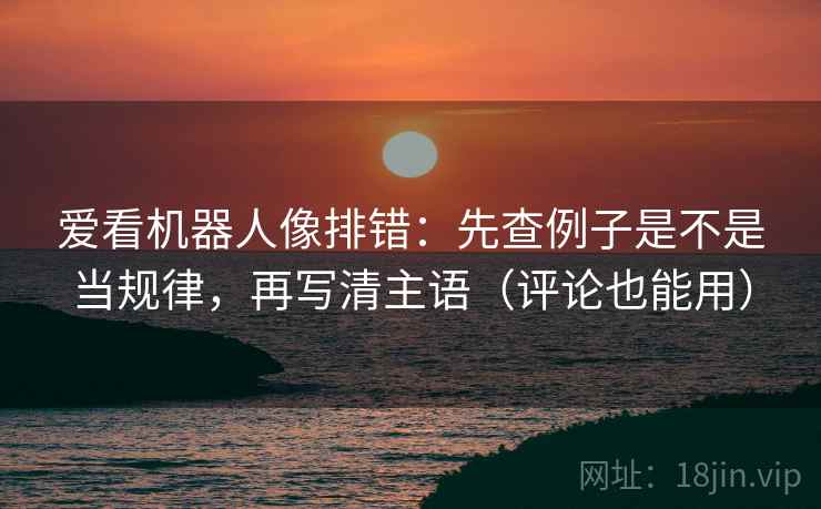 爱看机器人像排错:先查例子是不是当规律,再写清主语(评论也能用) 爱看机器人像排错:先查例子是不是当规律,再写清主语(评论也能用)