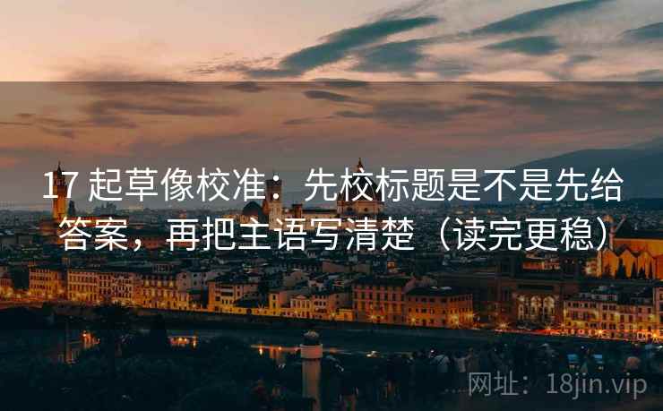 17 起草像校准:先校标题是不是先给答案,再把主语写清楚(读完更稳) 17 起草像校准:先校标题是不是先给答案,再把主语写清楚(读完更稳)