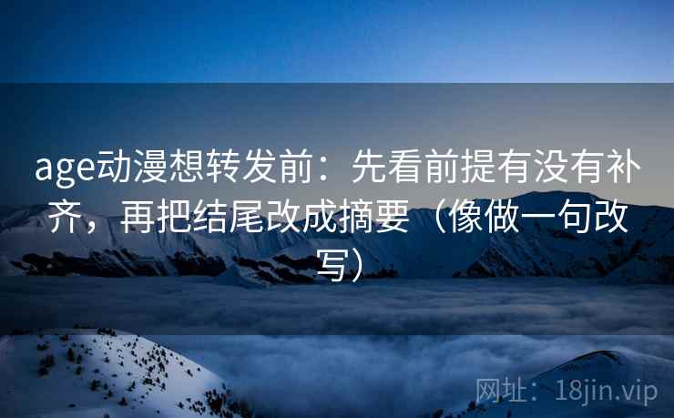 age动漫想转发前:先看前提有没有补齐,再把结尾改成摘要(像做一句改写) age动漫想转发前:先看前提有没有补齐,再把结尾改成摘要(像做一句改写)