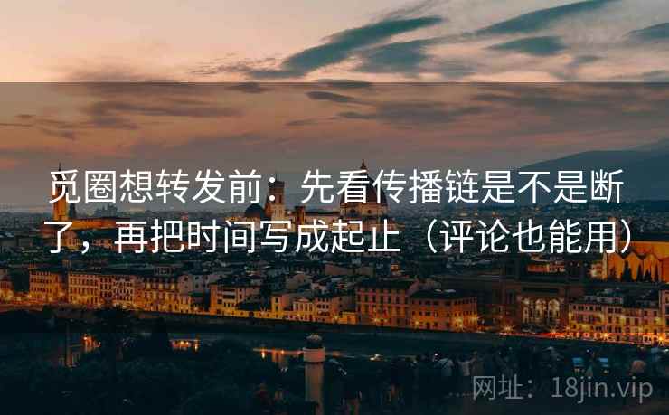 觅圈想转发前：先看传播链是不是断了，再把时间写成起止（评论也能用）