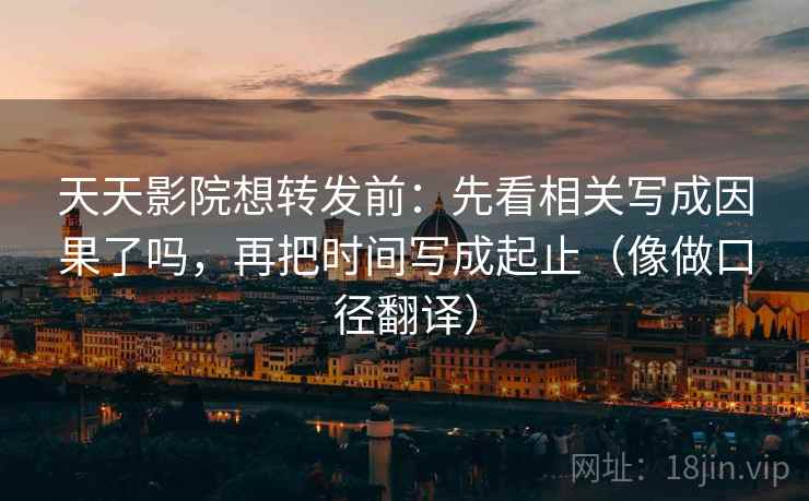 天天影院想转发前:先看相关写成因果了吗,再把时间写成起止(像做口径翻译) 天天影院想转发前:先看相关写成因果了吗,再把时间写成起止(像做口径翻译)