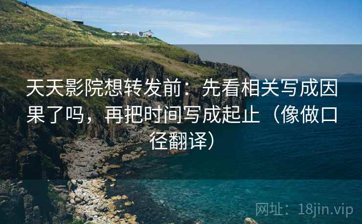天天影院想转发前:先看相关写成因果了吗,再把时间写成起止(像做口径翻译) 天天影院想转发前:先看相关写成因果了吗,再把时间写成起止(像做口径翻译)