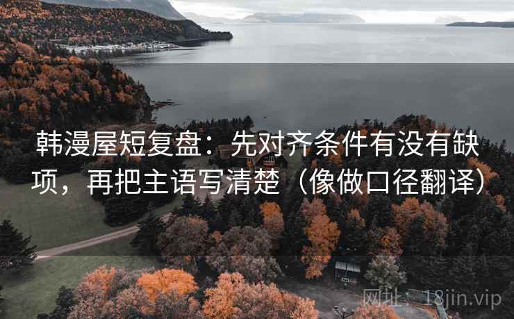 韩漫屋短复盘：先对齐条件有没有缺项，再把主语写清楚（像做口径翻译）