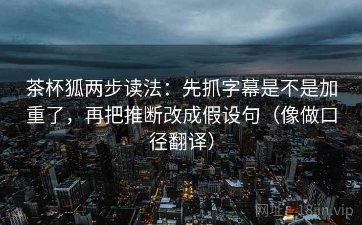 茶杯狐两步读法:先抓字幕是不是加重了,再把推断改成假设句(像做口径翻译) 茶杯狐两步读法:先抓字幕是不是加重了,再把推断改成假设句(像做口径翻译)