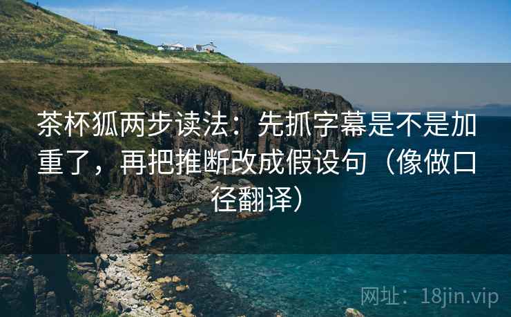 茶杯狐两步读法:先抓字幕是不是加重了,再把推断改成假设句(像做口径翻译) 茶杯狐两步读法:先抓字幕是不是加重了,再把推断改成假设句(像做口径翻译)