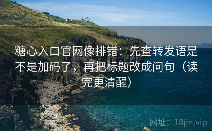 糖心入口官网像排错:先查转发语是不是加码了,再把标题改成问句(读完更清醒) 糖心入口官网像排错:先查转发语是不是加码了,再把标题改成问句(读完更清醒)