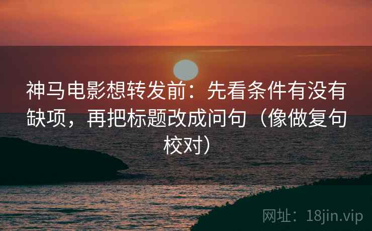 神马电影想转发前:先看条件有没有缺项,再把标题改成问句(像做复句校对) 神马电影想转发前:先看条件有没有缺项,再把标题改成问句(像做复句校对)
