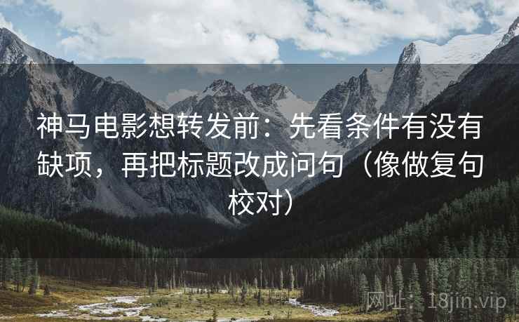 神马电影想转发前:先看条件有没有缺项,再把标题改成问句(像做复句校对) 神马电影想转发前:先看条件有没有缺项,再把标题改成问句(像做复句校对)