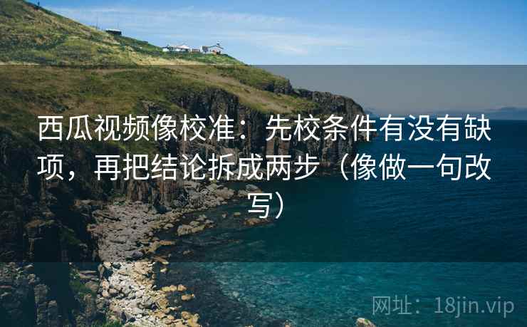 西瓜视频像校准：先校条件有没有缺项，再把结论拆成两步（像做一句改写）