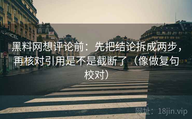 黑料网想评论前:先把结论拆成两步,再核对引用是不是截断了(像做复句校对) 黑料网想评论前:先把结论拆成两步,再核对引用是不是截断了(像做复句校对)