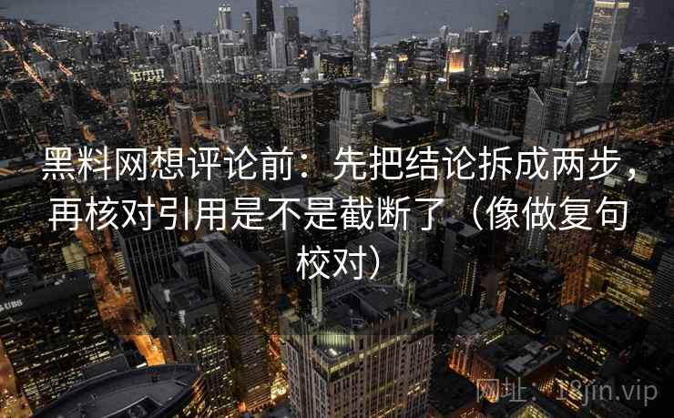 黑料网想评论前:先把结论拆成两步,再核对引用是不是截断了(像做复句校对) 黑料网想评论前:先把结论拆成两步,再核对引用是不是截断了(像做复句校对)
