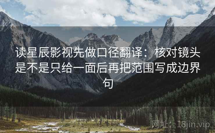 读星辰影视先做口径翻译：核对镜头是不是只给一面后再把范围写成边界句