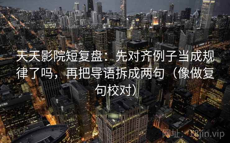 天天影院短复盘:先对齐例子当成规律了吗,再把导语拆成两句(像做复句校对) 天天影院短复盘:先对齐例子当成规律了吗,再把导语拆成两句(像做复句校对)