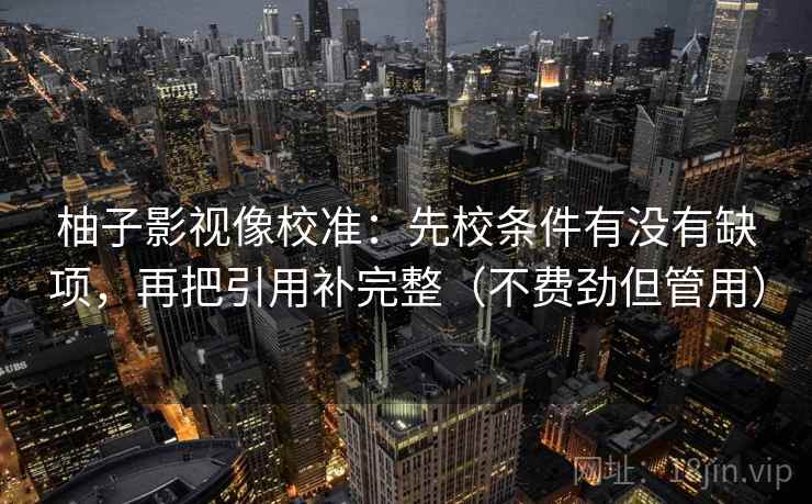 柚子影视像校准:先校条件有没有缺项,再把引用补完整(不费劲但管用) 柚子影视像校准:先校条件有没有缺项,再把引用补完整(不费劲但管用)