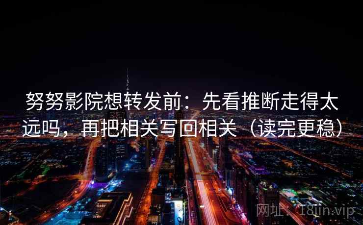 努努影院想转发前:先看推断走得太远吗,再把相关写回相关(读完更稳) 努努影院想转发前:先看推断走得太远吗,再把相关写回相关(读完更稳)