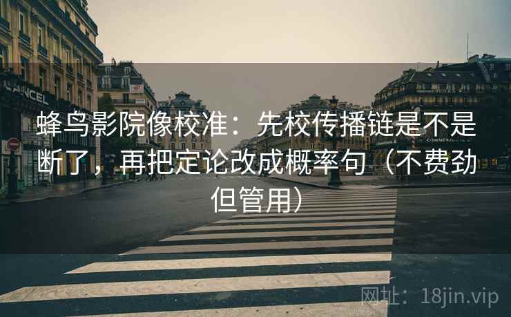 蜂鸟影院像校准：先校传播链是不是断了，再把定论改成概率句（不费劲但管用）