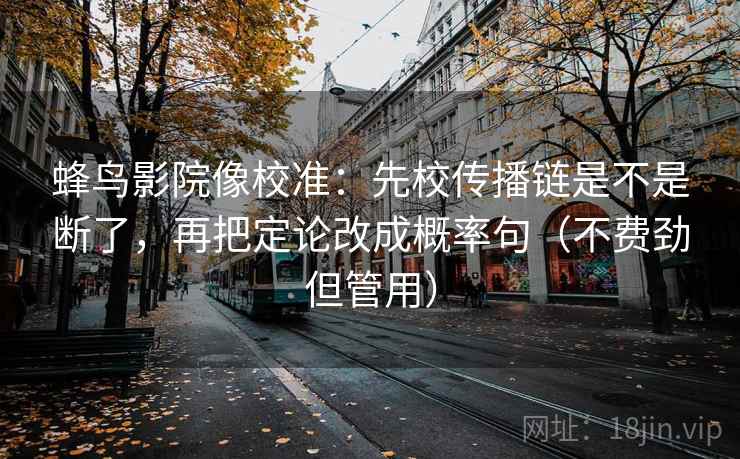 蜂鸟影院像校准：先校传播链是不是断了，再把定论改成概率句（不费劲但管用）