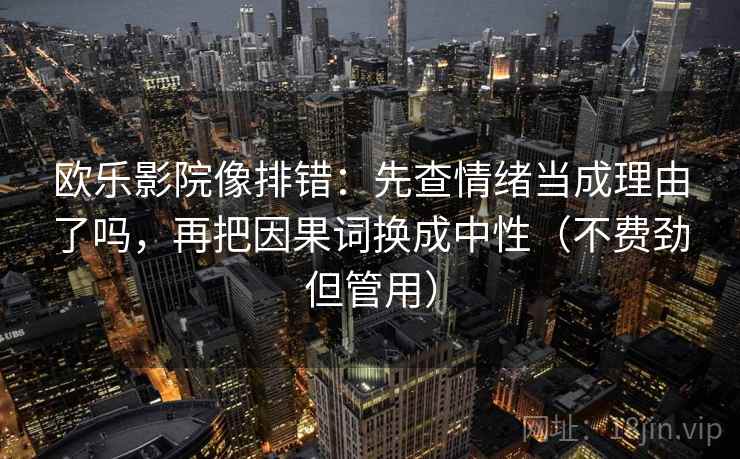 欧乐影院像排错:先查情绪当成理由了吗,再把因果词换成中性(不费劲但管用) 欧乐影院像排错:先查情绪当成理由了吗,再把因果词换成中性(不费劲但管用)
