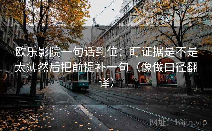 欧乐影院一句话到位:盯证据是不是太薄然后把前提补一句(像做口径翻译) 欧乐影院一句话到位:盯证据是不是太薄然后把前提补一句(像做口径翻译)