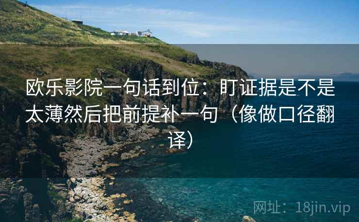 欧乐影院一句话到位:盯证据是不是太薄然后把前提补一句(像做口径翻译) 欧乐影院一句话到位:盯证据是不是太薄然后把前提补一句(像做口径翻译)