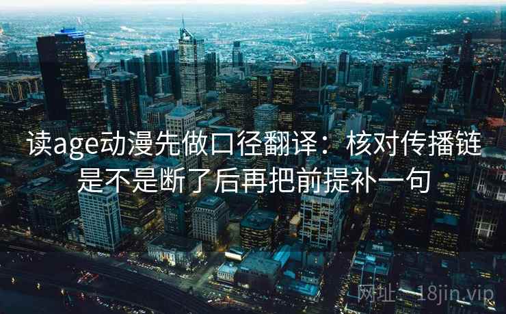 读age动漫先做口径翻译:核对传播链是不是断了后再把前提补一句 读age动漫先做口径翻译:核对传播链是不是断了后再把前提补一句