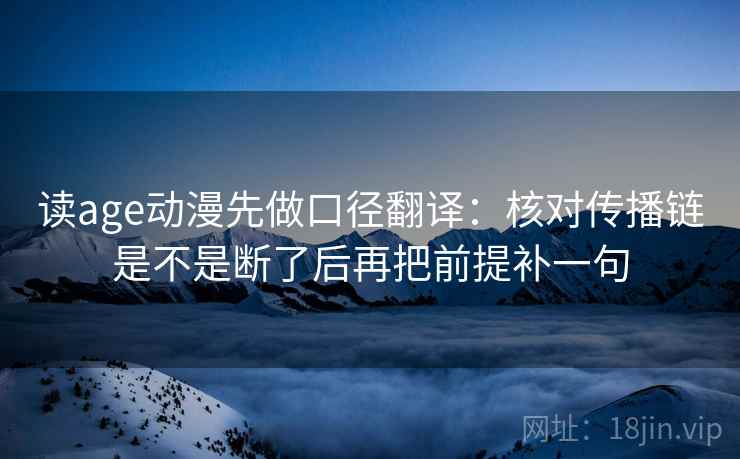 读age动漫先做口径翻译:核对传播链是不是断了后再把前提补一句 读age动漫先做口径翻译:核对传播链是不是断了后再把前提补一句