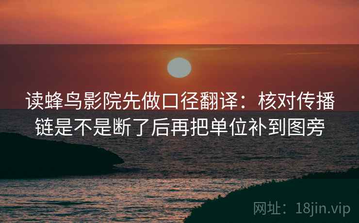 读蜂鸟影院先做口径翻译:核对传播链是不是断了后再把单位补到图旁 读蜂鸟影院先做口径翻译:核对传播链是不是断了后再把单位补到图旁