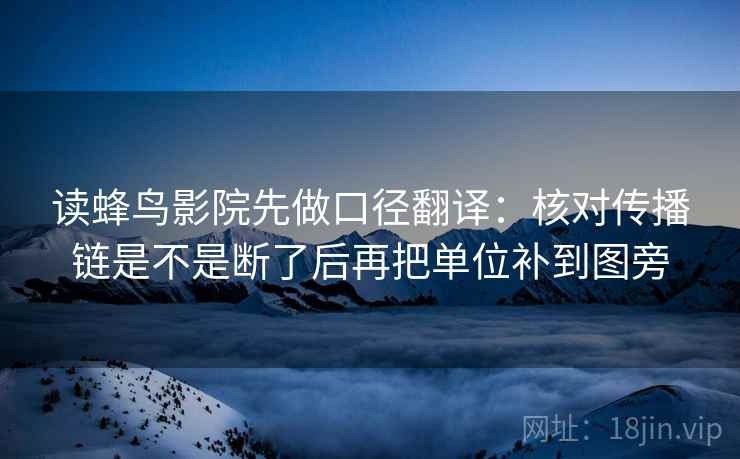 读蜂鸟影院先做口径翻译:核对传播链是不是断了后再把单位补到图旁 读蜂鸟影院先做口径翻译:核对传播链是不是断了后再把单位补到图旁