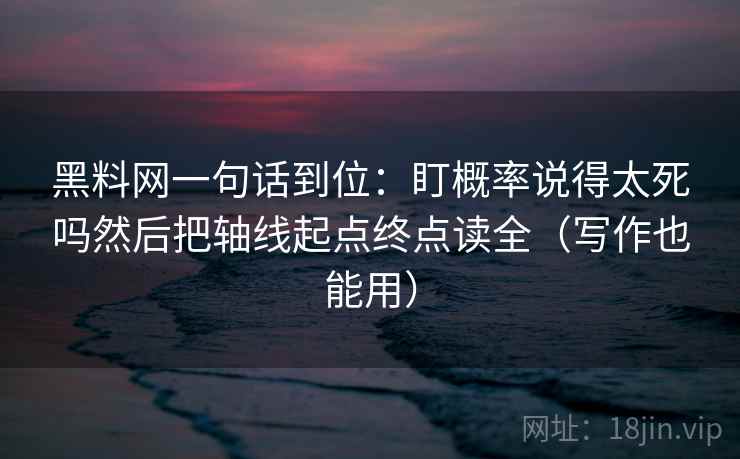 黑料网一句话到位：盯概率说得太死吗然后把轴线起点终点读全（写作也能用）