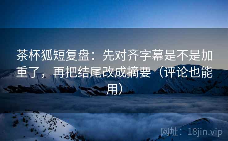 茶杯狐短复盘:先对齐字幕是不是加重了,再把结尾改成摘要(评论也能用) 茶杯狐短复盘:先对齐字幕是不是加重了,再把结尾改成摘要(评论也能用)