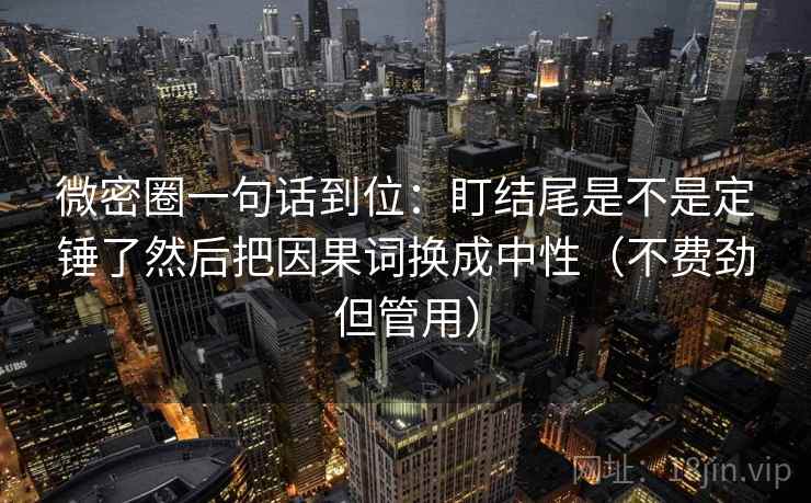 微密圈一句话到位:盯结尾是不是定锤了然后把因果词换成中性(不费劲但管用) 微密圈一句话到位:盯结尾是不是定锤了然后把因果词换成中性(不费劲但管用)