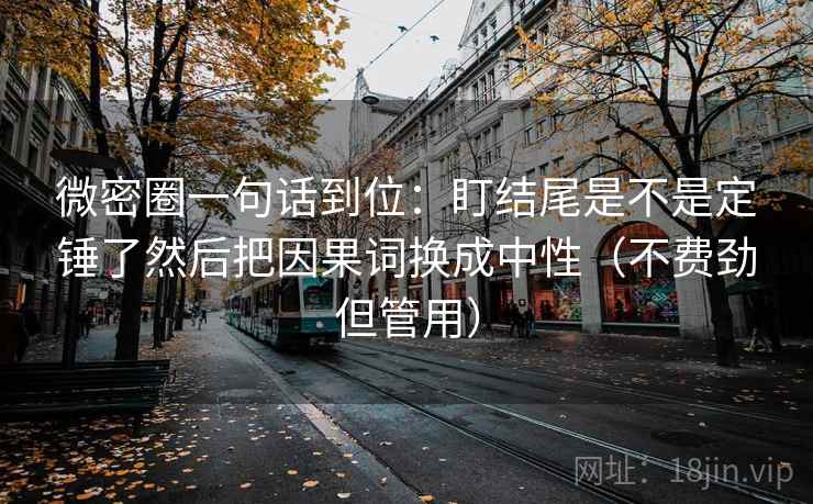 微密圈一句话到位:盯结尾是不是定锤了然后把因果词换成中性(不费劲但管用) 微密圈一句话到位:盯结尾是不是定锤了然后把因果词换成中性(不费劲但管用)