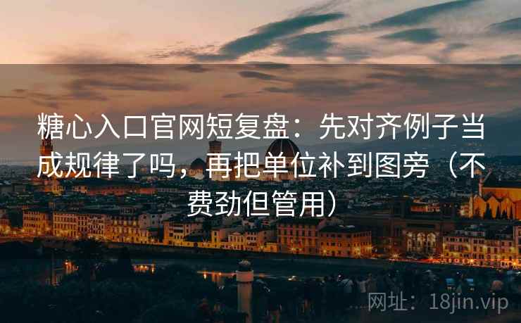 糖心入口官网短复盘:先对齐例子当成规律了吗,再把单位补到图旁(不费劲但管用) 糖心入口官网短复盘:先对齐例子当成规律了吗,再把单位补到图旁(不费劲但管用)