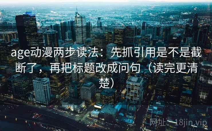 age动漫两步读法:先抓引用是不是截断了,再把标题改成问句(读完更清楚) age动漫两步读法:先抓引用是不是截断了,再把标题改成问句(读完更清楚)