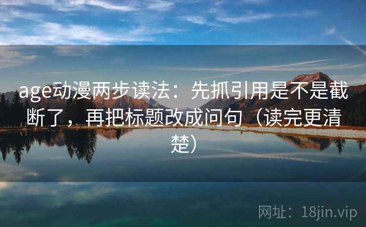 age动漫两步读法:先抓引用是不是截断了,再把标题改成问句(读完更清楚) age动漫两步读法:先抓引用是不是截断了,再把标题改成问句(读完更清楚)